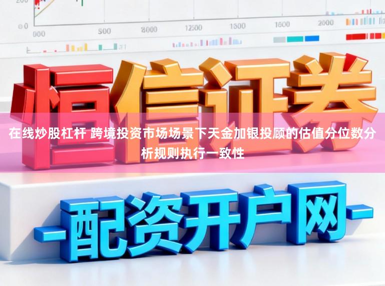 在线炒股杠杆 跨境投资市场场景下天金加银投顾的估值分位数分析规则执行一致性