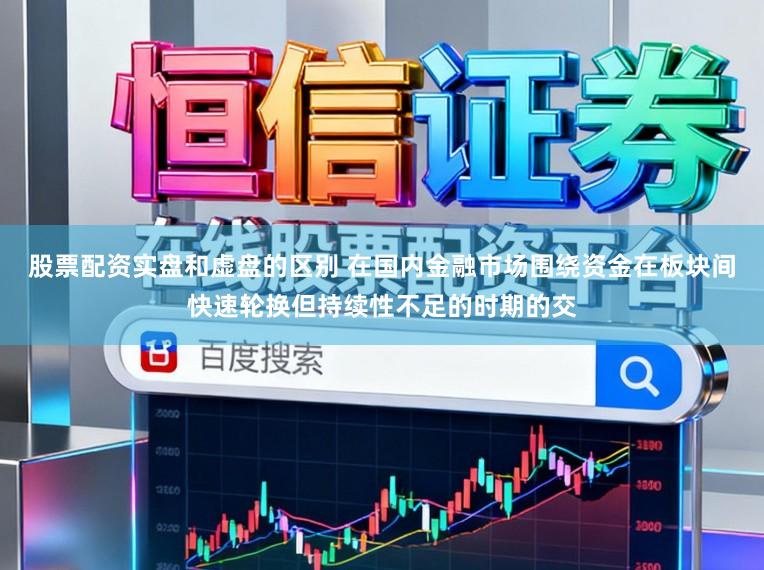 股票配资实盘和虚盘的区别 在国内金融市场围绕资金在板块间快速轮换但持续性不足的时期的交