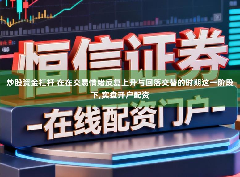 炒股资金杠杆 在在交易情绪反复上升与回落交替的时期这一阶段下，实盘开户配资