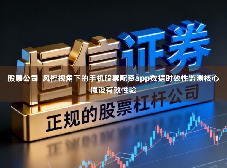 股票公司  风控视角下的手机股票配资app数据时效性监测核心假设有效性验