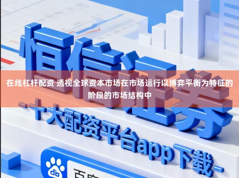 在线杠杆配资 透视全球资本市场在市场运行以博弈平衡为特征的阶段的市场结构中