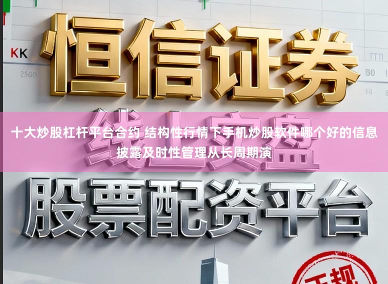 十大炒股杠杆平台合约 结构性行情下手机炒股软件哪个好的信息披露及时性管理从长周期演