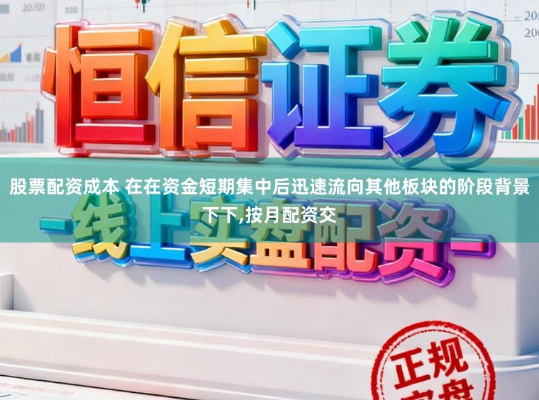 股票配资成本 在在资金短期集中后迅速流向其他板块的阶段背景下下，按月配资交