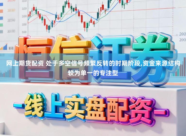 网上期货配资 处于多空信号频繁反转的时期阶段,资金来源结构较为单一的专注型