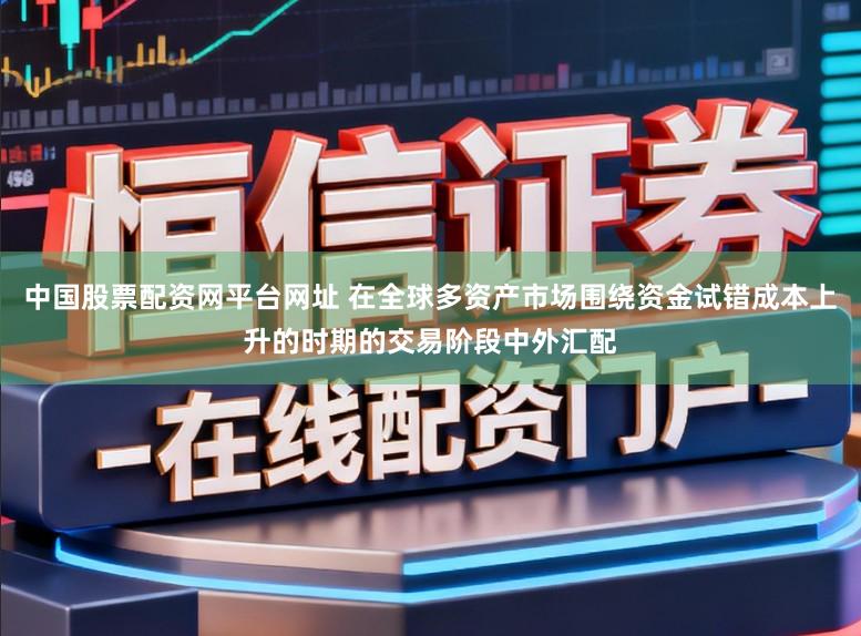 中国股票配资网平台网址 在全球多资产市场围绕资金试错成本上升的时期的交易阶段中外汇配