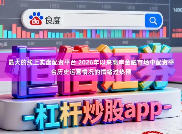 最大的线上实盘配资平台 2026年以来离岸金融市场中配资平台历史运营情况的情绪过热预