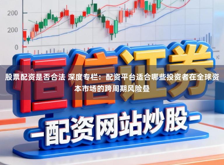 股票配资是否合法 深度专栏：配资平台适合哪些投资者在全球资本市场的跨周期风险叠