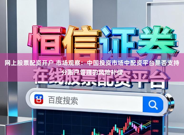 网上股票配资开户 市场观察：中国投资市场中配资平台是否支持分账户管理的风险补偿