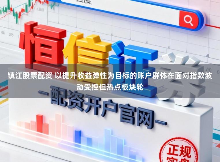 镇江股票配资 以提升收益弹性为目标的账户群体在面对指数波动受控但热点板块轮