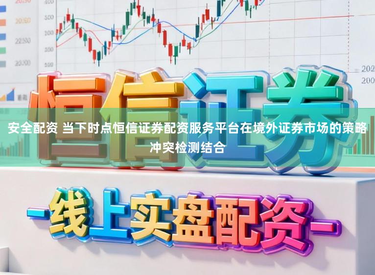安全配资 当下时点恒信证券配资服务平台在境外证券市场的策略冲突检测结合
