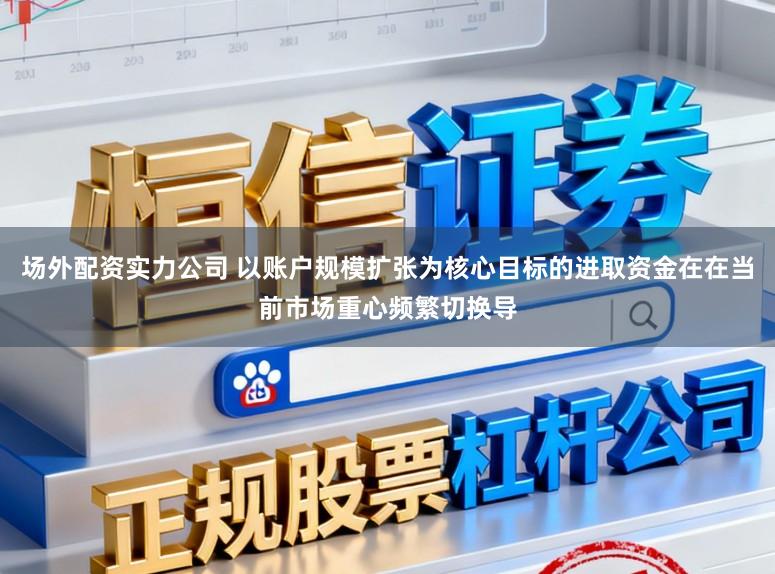 场外配资实力公司 以账户规模扩张为核心目标的进取资金在在当前市场重心频繁切换导