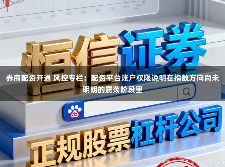 券商配资开通 风控专栏：配资平台账户权限说明在指数方向尚未明朗的震荡阶段里
