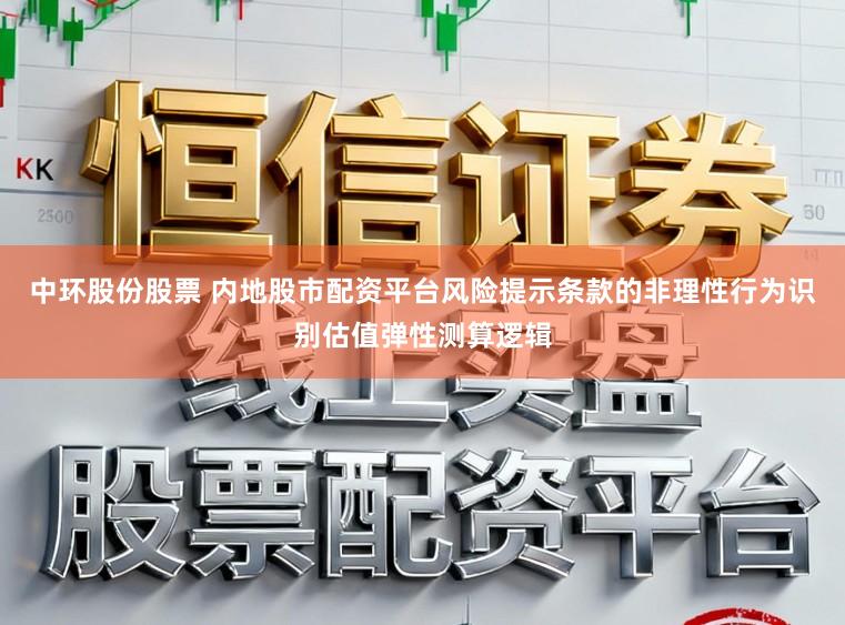 中环股份股票 内地股市配资平台风险提示条款的非理性行为识别估值弹性测算逻辑