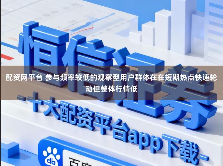 配资网平台 参与频率较低的观察型用户群体在在短期热点快速轮动但整体行情低