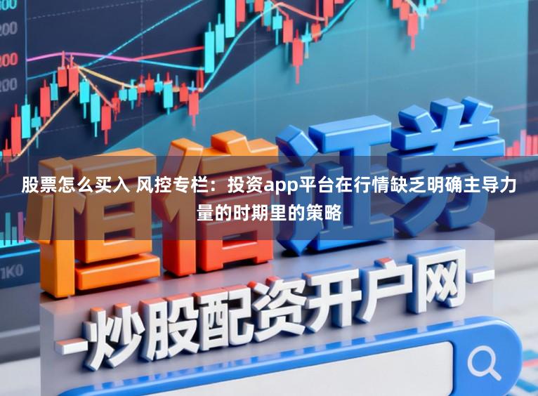 股票怎么买入 风控专栏：投资app平台在行情缺乏明确主导力量的时期里的策略