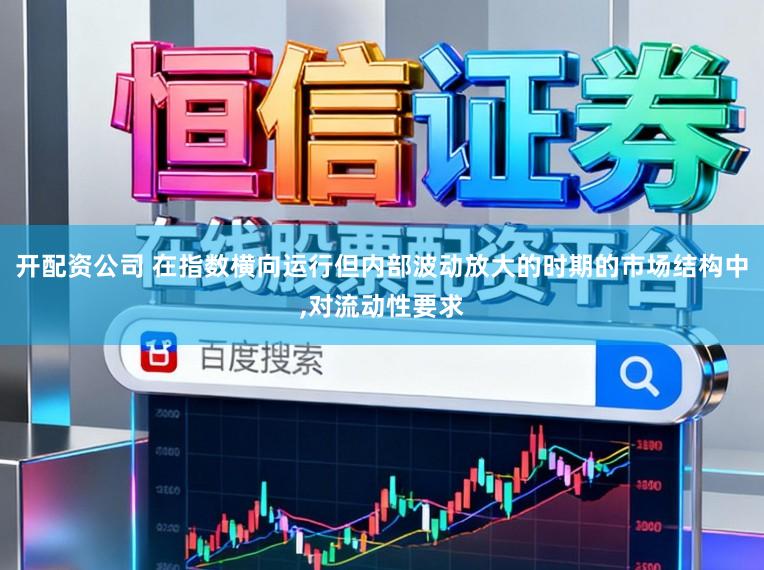开配资公司 在指数横向运行但内部波动放大的时期的市场结构中，对流动性要求