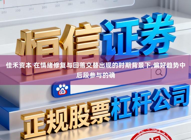 佳禾资本 在情绪修复与回落交替出现的时期背景下，偏好趋势中后段参与的确