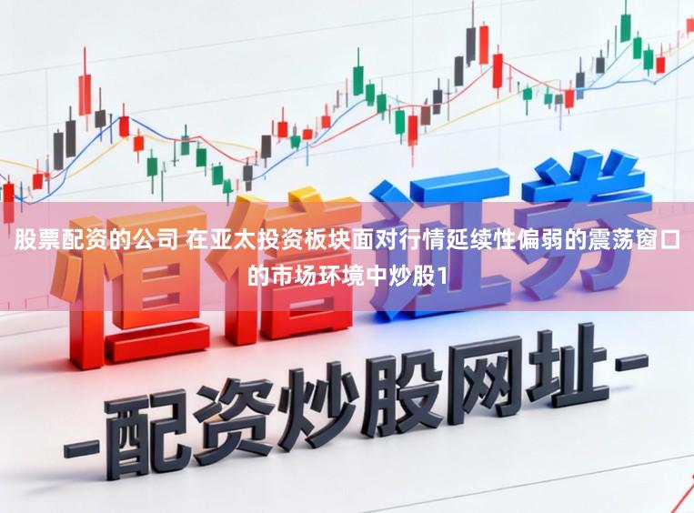股票配资的公司 在亚太投资板块面对行情延续性偏弱的震荡窗口的市场环境中炒股1