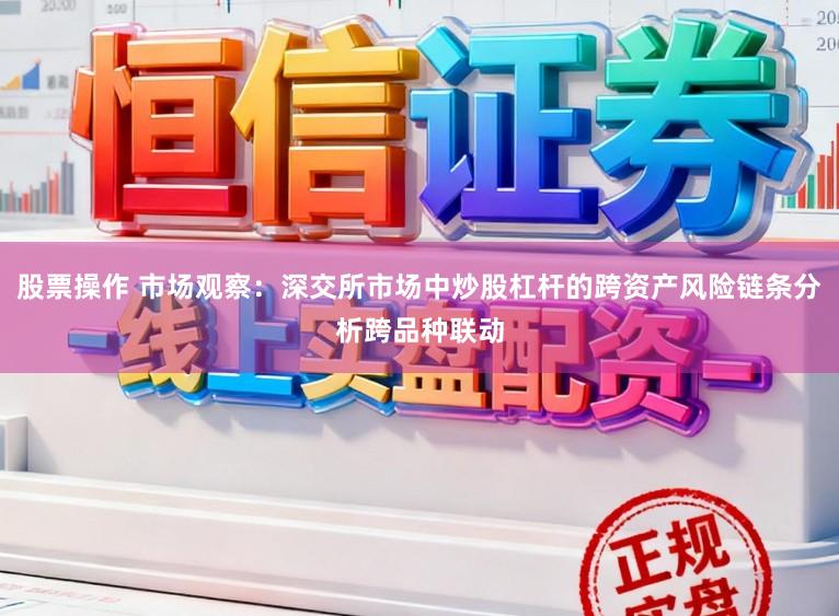 股票操作 市场观察：深交所市场中炒股杠杆的跨资产风险链条分析跨品种联动