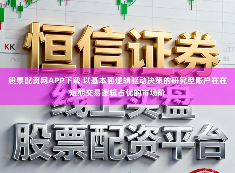 股票配资网APP下载 以基本面逻辑驱动决策的研究型账户在在短期交易逻辑占优的市场阶