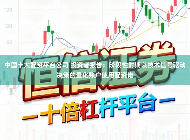 中国十大配资平台公司 投资者报告：阶段性时期以技术信号驱动决策的量化账户使用配资佬