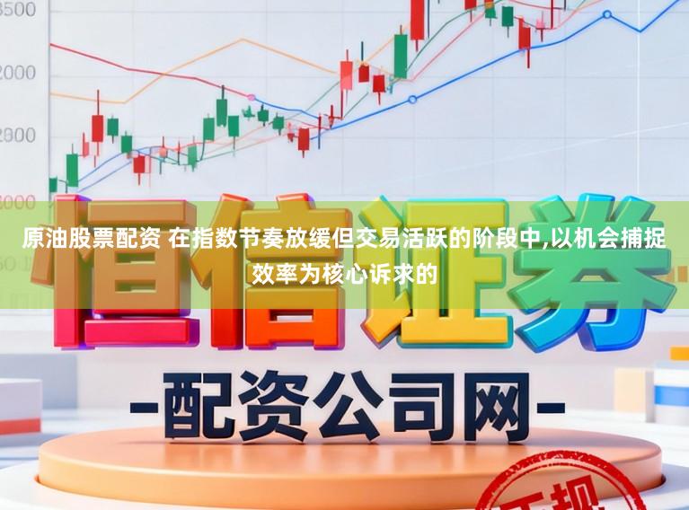 原油股票配资 在指数节奏放缓但交易活跃的阶段中，以机会捕捉效率为核心诉求的