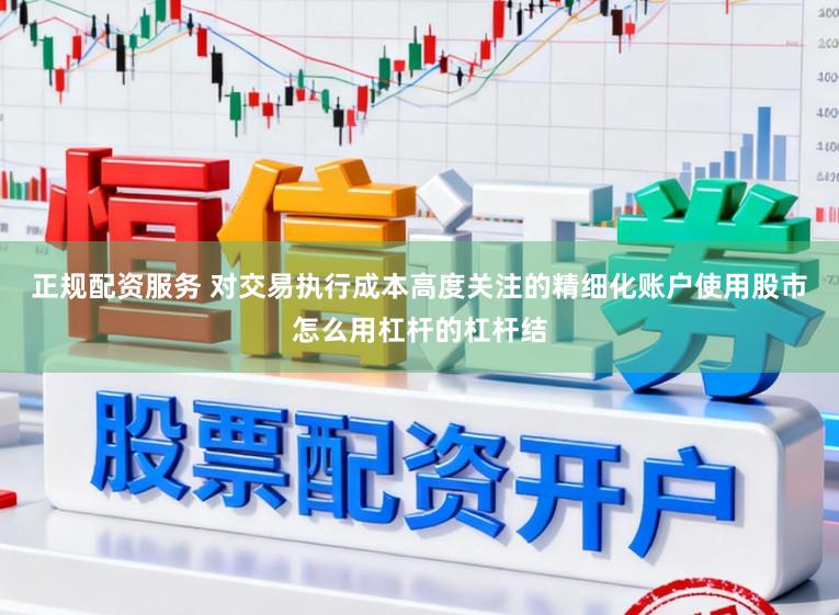 正规配资服务 对交易执行成本高度关注的精细化账户使用股市怎么用杠杆的杠杆结