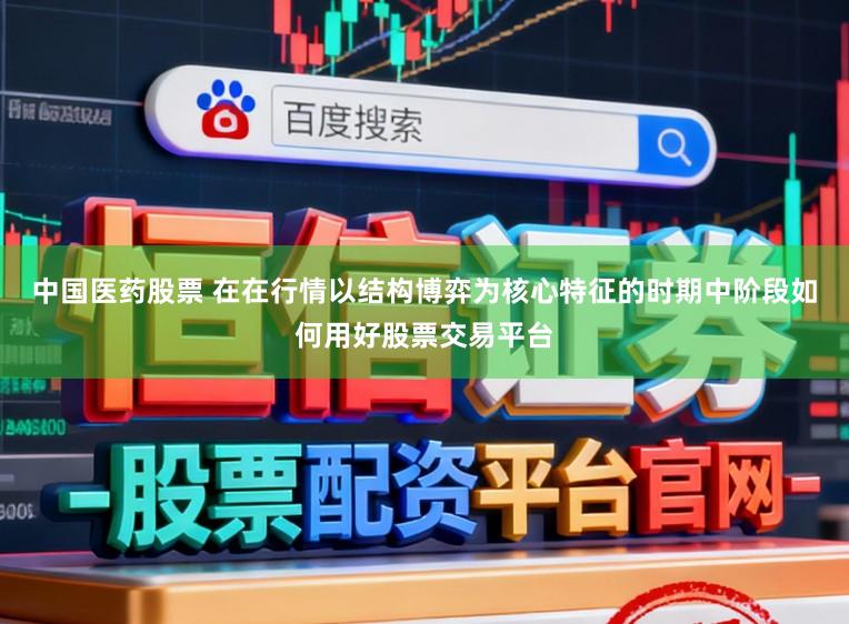 中国医药股票 在在行情以结构博弈为核心特征的时期中阶段如何用好股票交易平台