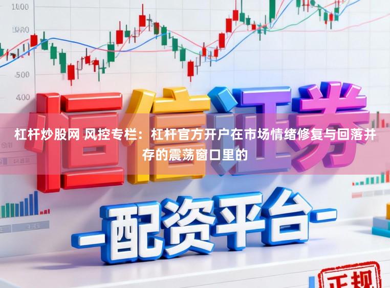 杠杆炒股网 风控专栏：杠杆官方开户在市场情绪修复与回落并存的震荡窗口里的