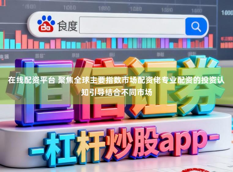 在线配资平台 聚焦全球主要指数市场配资佬专业配资的投资认知引导结合不同市场