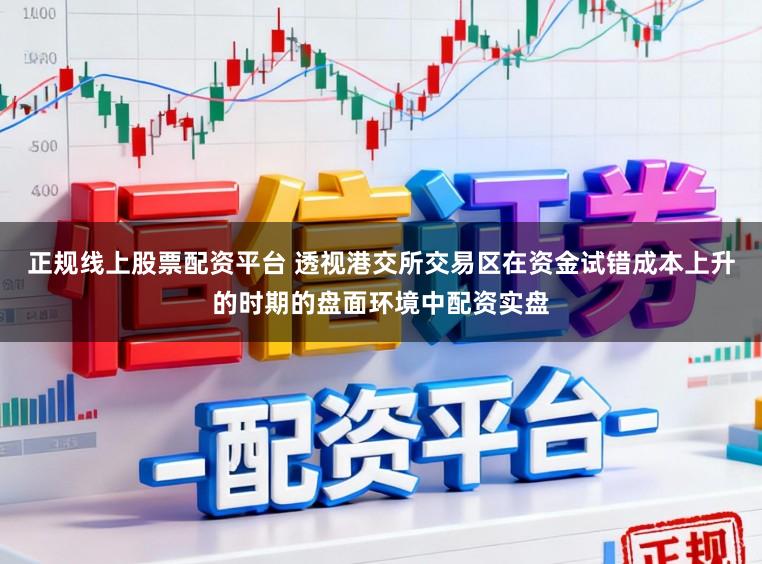 正规线上股票配资平台 透视港交所交易区在资金试错成本上升的时期的盘面环境中配资实盘
