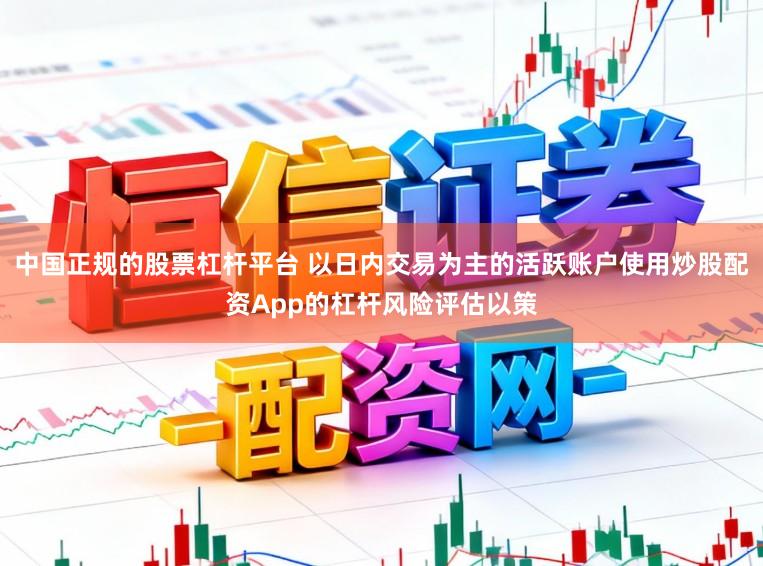中国正规的股票杠杆平台 以日内交易为主的活跃账户使用炒股配资App的杠杆风险评估以策