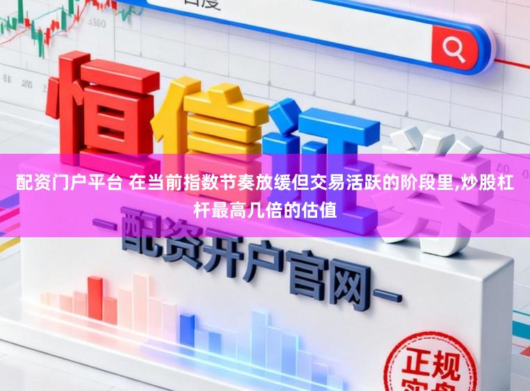 配资门户平台 在当前指数节奏放缓但交易活跃的阶段里，炒股杠杆最高几倍的估值