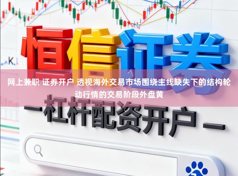 网上兼职 证券开户 透视海外交易市场围绕主线缺失下的结构轮动行情的交易阶段外盘黄
