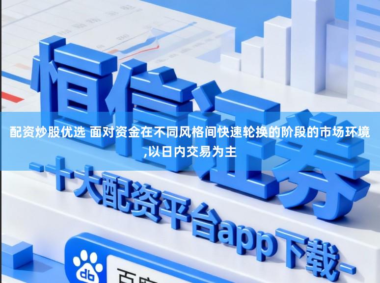 配资炒股优选 面对资金在不同风格间快速轮换的阶段的市场环境，以日内交易为主