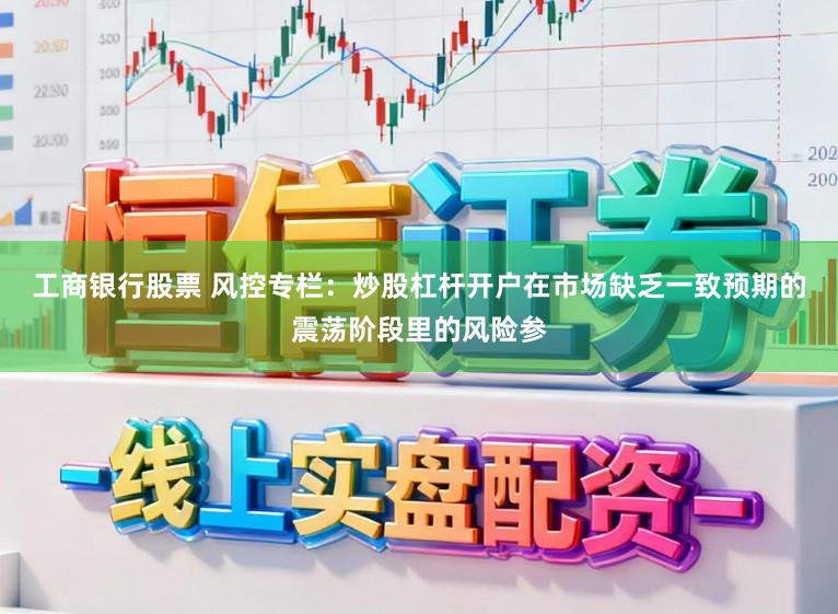 工商银行股票 风控专栏：炒股杠杆开户在市场缺乏一致预期的震荡阶段里的风险参