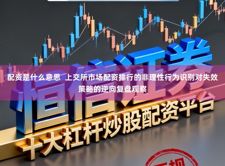 配资是什么意思 上交所市场配资排行的非理性行为识别对失效策略的逆向复盘观察