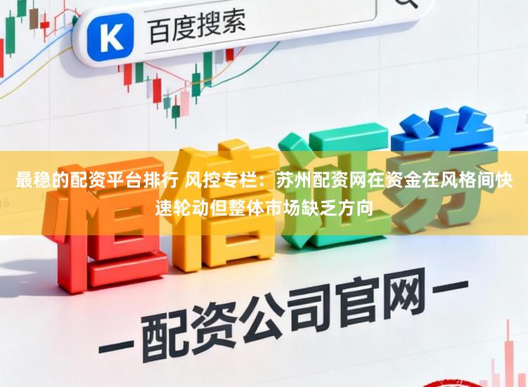 最稳的配资平台排行 风控专栏：苏州配资网在资金在风格间快速轮动但整体市场缺乏方向