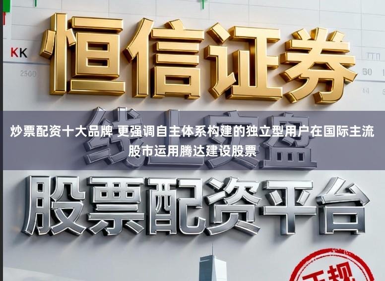 炒票配资十大品牌 更强调自主体系构建的独立型用户在国际主流股市运用腾达建设股票