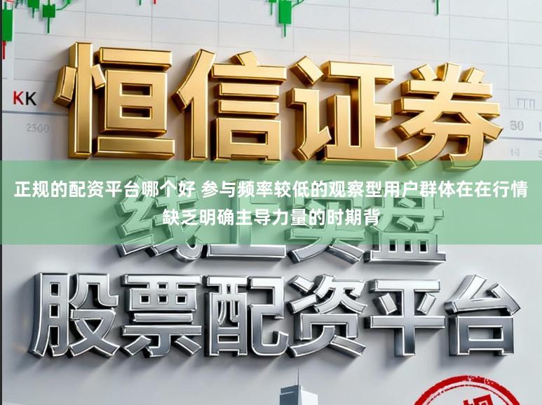 正规的配资平台哪个好 参与频率较低的观察型用户群体在在行情缺乏明确主导力量的时期背