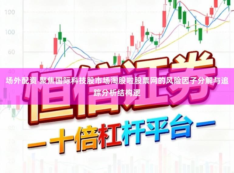场外配资 聚焦国际科技股市场淘股啦股票网的风险因子分解与追踪分析结构逻