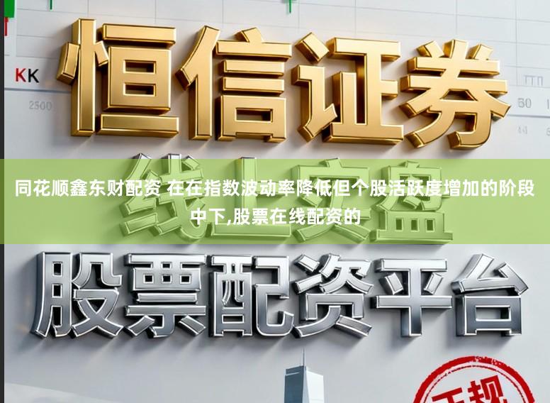 同花顺鑫东财配资 在在指数波动率降低但个股活跃度增加的阶段中下,股票在线配资的