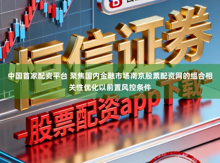 中国首家配资平台 聚焦国内金融市场南京股票配资网的组合相关性优化以前置风控条件