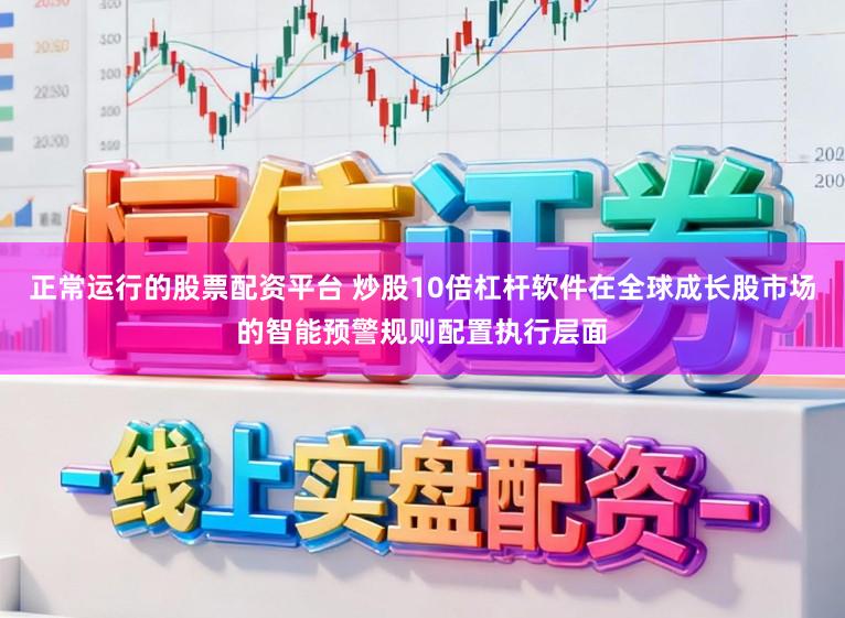正常运行的股票配资平台 炒股10倍杠杆软件在全球成长股市场的智能预警规则配置执行层面