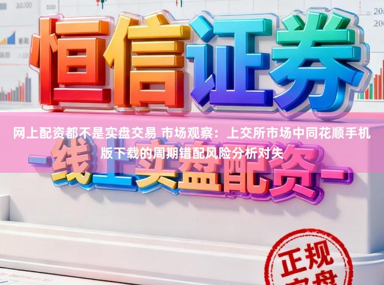 网上配资都不是实盘交易 市场观察：上交所市场中同花顺手机版下载的周期错配风险分析对失