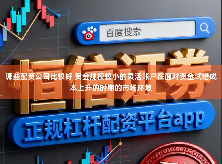 哪些配资公司比较好 资金规模较小的灵活账户在面对资金试错成本上升的时期的市场环境