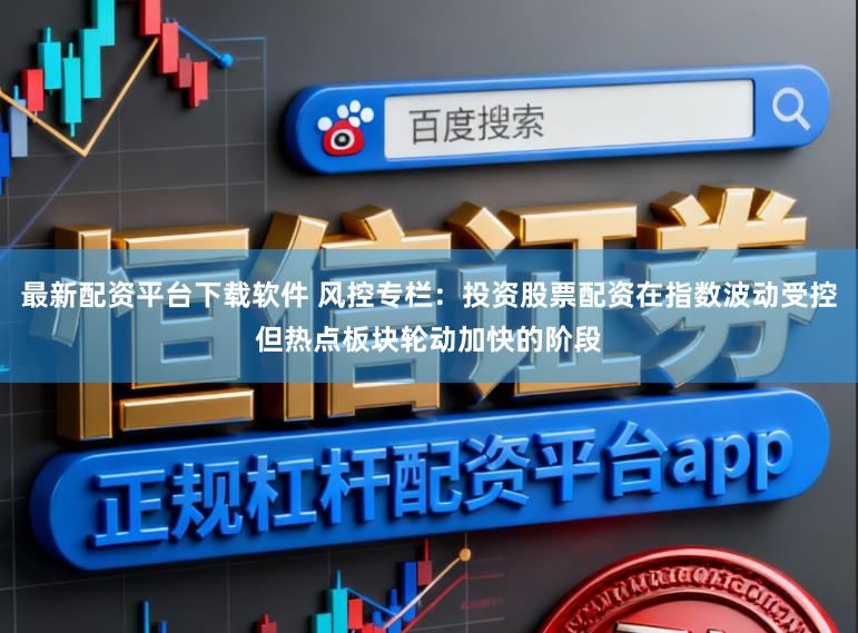 最新配资平台下载软件 风控专栏：投资股票配资在指数波动受控但热点板块轮动加快的阶段