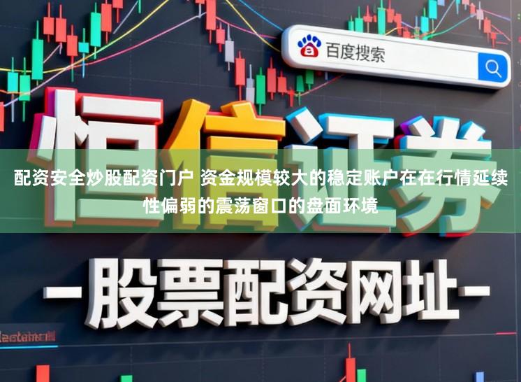 配资安全炒股配资门户 资金规模较大的稳定账户在在行情延续性偏弱的震荡窗口的盘面环境