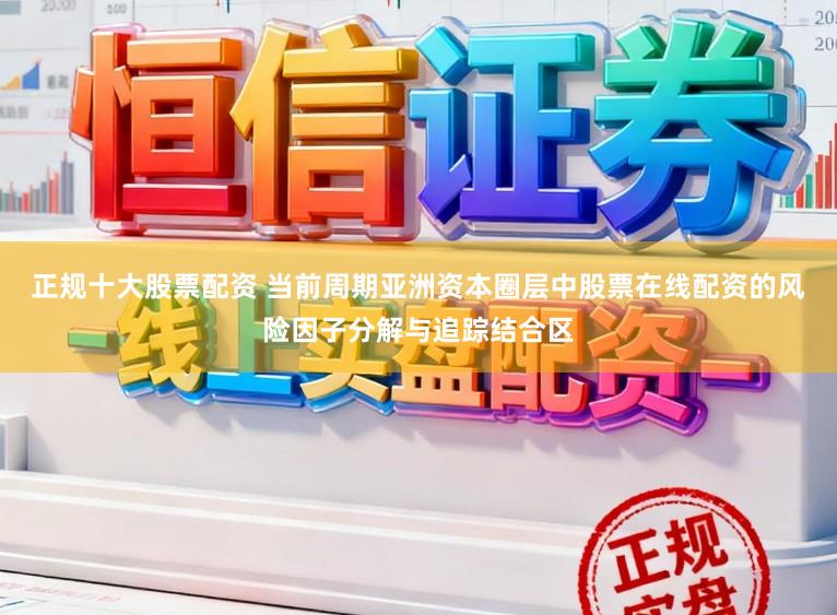 正规十大股票配资 当前周期亚洲资本圈层中股票在线配资的风险因子分解与追踪结合区