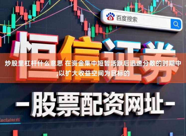 炒股里杠杆什么意思 在资金集中短暂活跃后迅速分散的时期中,以扩大收益空间为目标的